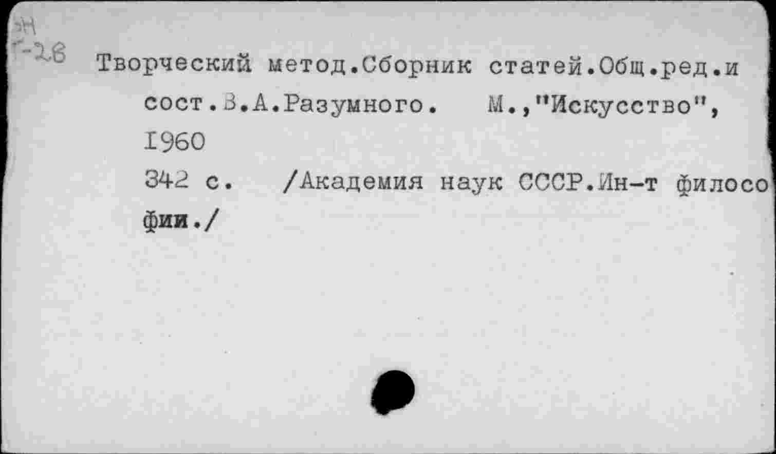 ﻿Творческий метод.Сборник статей.Общ.ред.и сост.В.А.Разумного.	М.,"Искусство",
1960 342 с. /Академия наук СССР.Ин-т филосо фии./